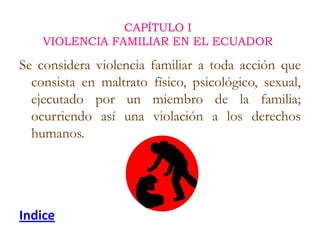 CAPÍTULO I
    VIOLENCIA FAMILIAR EN EL ECUADOR

Se considera violencia familiar a toda acción que
  consista en maltrato ...