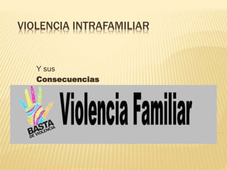 VIOLENCIA INTRAFAMILIAR
Y sus
Consecuencias
 