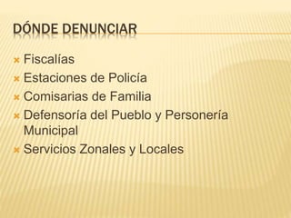 DÓNDE DENUNCIAR
 Fiscalías
 Estaciones de Policía
 Comisarias de Familia
 Defensoría del Pueblo y Personería
Municipal
 Servicios Zonales y Locales
 