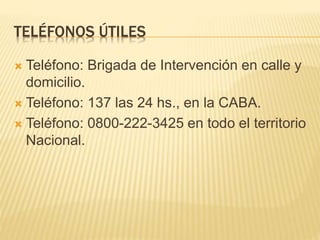 TELÉFONOS ÚTILES
 Teléfono: Brigada de Intervención en calle y
domicilio.
 Teléfono: 137 las 24 hs., en la CABA.
 Teléfono: 0800-222-3425 en todo el territorio
Nacional.
 
