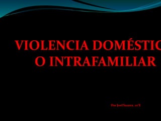 VIOLENCIA DOMÉSTICA 
O INTRAFAMILIAR 
Por Joel Suarez. 10°E 
 