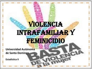 Violencia
           Intrafamiliar Y
              Feminicidio
Universidad Autónoma
de Santo Domingo

Estadística II
 