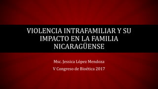 VIOLENCIA INTRAFAMILIAR Y SU
IMPACTO EN LA FAMILIA
NICARAGÜENSE
Msc. Jessica López Mendoza
V Congreso de Bioética 2017
 