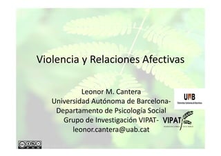 Violencia y Relaciones Afectivas
Leonor M. Cantera
Universidad Autónoma de Barcelona-
Departamento de Psicología Social
Grupo de Investigación VIPAT-
leonor.cantera@uab.cat
 