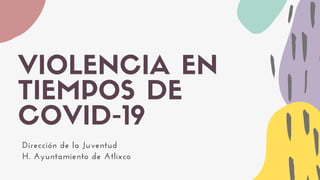 VIOLENCIA EN
TIEMPOS DE
COVID-19
Dirección de la Juventud
H. Ayuntamiento de Atlixco
 