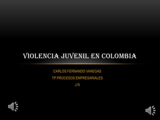 VIOLENCIA JUVENIL EN COLOMBIA
       CARLOS FERNANDO VANEGAS
       TP PROCESOS EMPRESARIALES
                  J.N
 