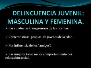 Las conductas transgresoras de las normas.

 Características propias de jóvenes de la edad.

 Por influencia de los “amigos”.

 Las mujeres tiene mejor comportamiento por
educación social.
 