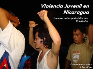 Violencia Juvenil en
         Nicaragua
     Encuesta online junio-julio 2010
                         Resultados




                    Firma encuestadora
                           pichardito12
 