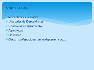 A NIVEL SOCIAL: 
Susceptibles a la Crítica. 
 Actitudes de Desconfianza 
Conductas de Aislamiento. 
Agresividad 
Hostilidad 
Otras manifestaciones de Inadaptación social.  