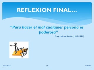 REFLEXION FINAL… 
“Para hacer el mal cualquier persona es poderosa” 
Fray Luis de León (1527-1591) 
12/09/2014 
Dinora Bernal 
28 