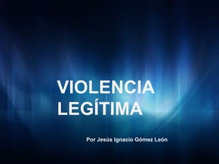 VIOLENCIA
LEGÍTIMA
Por Jesús Ignacio Gómez León
 