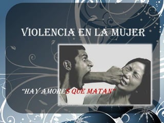 VIOLENCIA EN la mujer




“Hay amores que matan”
 