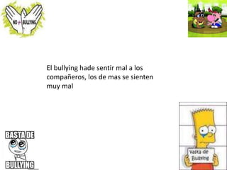El bullying hade sentir mal a los
compañeros, los de mas se sienten
muy mal
 