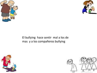 El bullying hace sentir mal a los de
mas y a los compañeros bullying
 