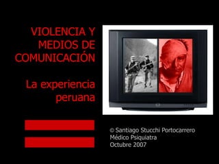 VIOLENCIA Y
MEDIOS DE
COMUNICACIÓN
La experiencia
peruana
© Santiago Stucchi Portocarrero
Médico Psiquiatra
Octubre 2007
 