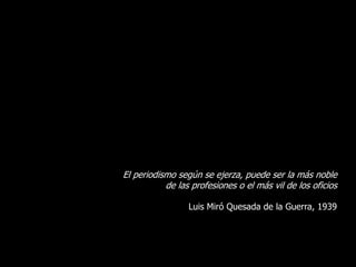 El periodismo según se ejerza, puede ser la más noble
de las profesiones o el más vil de los oficios
Luis Miró Quesada de la Guerra, 1939
 