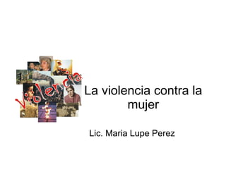 La violencia contra la mujer Lic. Maria Lupe Perez 