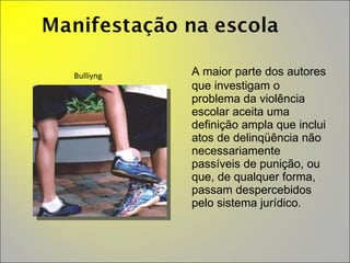 A maior parte dos autores que investigam o problema da violência escolar aceita uma definição ampla que inclui atos de delinqüência não necessariamente passíveis de punição, ou que, de qualquer forma, passam despercebidos pelo sistema jurídico. Bulliyng  