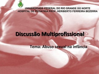 UNIVERSIDADE FEDERAL DO RIO GRANDE DO NORTE
HOSPITAL DE PEDIATRIA PROF. HERIBERTO FERREIRA BEZERRA




Discussão Multiprofissional

        Tema: Abuso sexual na infância
 