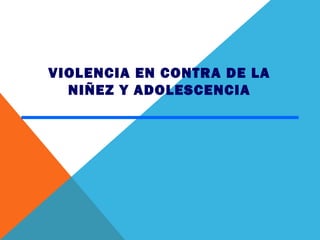 VIOLENCIA EN CONTRA DE LA
  NIÑEZ Y ADOLESCENCIA
 
