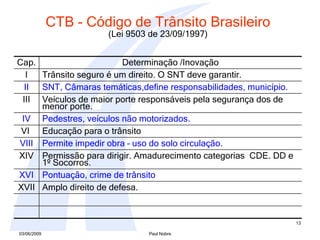 CTB - Código de Trânsito Brasileiro   (Lei 9503 de 23/09/1997)   Amplo direito de defesa. XVII Pontuação, crime de trânsito XVI Permissão para dirigir. Amadurecimento categorias  CDE. DD e 1º Socorros.  XIV Permite impedir obra – uso do solo circulação. VIII Educação para o trânsito VI  Pedestres, veículos não motorizados. IV Veículos de maior porte responsáveis pela segurança dos de menor porte. III SNT, Câmaras temáticas,define responsabilidades, município.  II Trânsito seguro é um direito. O SNT deve garantir.  I Determinação /Inovação Cap. 