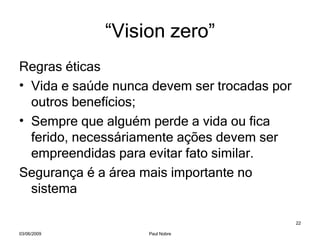 “ Vision zero” Regras éticas Vida e saúde nunca devem ser trocadas por outros benefícios; Sempre que alguém perde a vida ou fica ferido, necessáriamente ações devem ser empreendidas para evitar fato similar.  Segurança é a área mais importante no sistema 