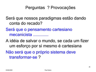 Será que nossos paradigmas estão dando conta do recado? Será que o pensamento cartesiano mecanicista ............. A idéia de salvar o mundo, se cada um fizer um esforço por si mesmo é cartesiana Não será que o próprio sistema deve transformar-se  ? Perguntas  ? Provocações  