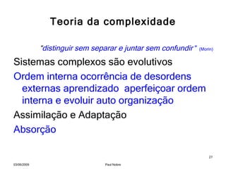 Teoria da complexidade “ distinguir sem separar e juntar sem confundir  “  (Morin)   Sistemas complexos são evolutivos  Ordem interna ocorrência de desordens externas aprendizado  aperfeiçoar ordem interna e evoluir auto organização Assimilação e Adaptação Absorção  