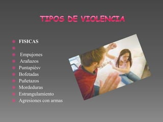  FISICAS

 Empujones
 Arañazos
 Puntapiésv
 Bofetadas
 Puñetazos
 Mordeduras
 Estrangulamiento
 Agresiones con armas
 