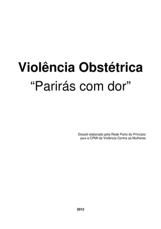 Violência Obstétrica
“Parirás com dor”
Dossiê elaborado pela Rede Parto do Princípio
para a CPMI da Violência Contra as Mulheres
2012
 