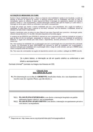 150
“já o plano básico, a internação se dá em quarto coletivo ou enfermaria e sem
direito a acompanhante.”
Contrato Unimed35
(contrato na íntegra nos Anexos em CD)
35
Disponível em: http://www.crea-sc.org.br/portal/index.php?cmd=paginas&id=6
 