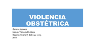 VIOLENCIA
OBSTÉTRICA
Carrera: Abogacía
Materia: Violencia Obstétrica
Docente: Viviana H. de Souza Vieira
2019
 