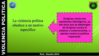Perú _Huacho 2014 
Dirigirse contra los 
opositores ideológicos, ya 
sea para que se abstengan 
de dirigirse contra el 
sistema o exterminarlos, o 
atentar contra la política 
imperante. 
 