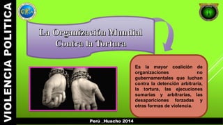 Perú _Huacho 2014 
Es la mayor coalición de 
organizaciones no 
gubernamentales que luchan 
contra la detención arbitraria, 
la tortura, las ejecuciones 
sumarias y arbitrarias, las 
desapariciones forzadas y 
otras formas de violencia. 
 