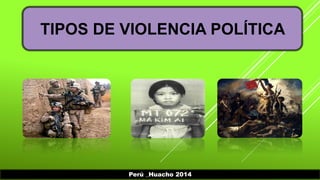 TIPOS DE VIOLENCIA POLÍTICA 
Perú _Huacho 2014 
 
