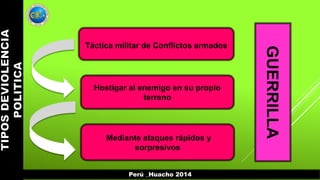 Perú _Huacho 2014 
GUERRILLA 
Táctica militar de Conflictos armados 
Hostigar al enemigo en su propio 
terreno 
Mediante ataques rápidos y 
sorpresivos 
 
