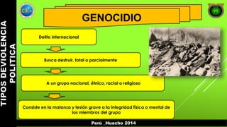GENOCIDIO 
Perú _Huacho 2014 
Delito internacional 
Busca destruir, total o parcialmente 
A un grupo nacional, étnico, racial o religioso 
Consiste en la matanza y lesión grave a la integridad física o mental de 
los miembros del grupo 
 