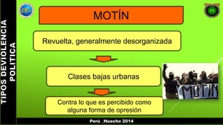 MOTÍN 
Revuelta, generalmente desorganizada 
Clases bajas urbanas 
Contra lo que es percibido como 
alguna forma de opresión 
Perú _Huacho 2014 
 