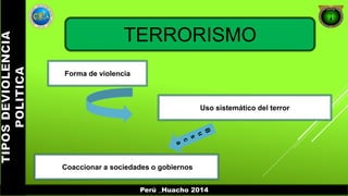 TERRORISMO 
Uso sistemático del terror 
Forma de violencia 
Coaccionar a sociedades o gobiernos 
Perú _Huacho 2014 
 
