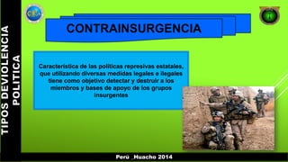 CONTRAINSURGENCIA 
Característica de las políticas represivas estatales, 
que utilizando diversas medidas legales e ilegales 
tiene como objetivo detectar y destruir a los 
miembros y bases de apoyo de los grupos 
insurgentes 
Perú _Huacho 2014 
 
