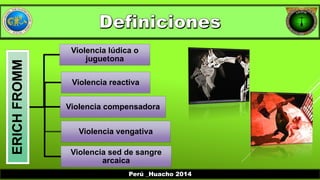 ERICH FROMM 
Violencia lúdica o 
juguetona 
Violencia reactiva 
Violencia compensadora 
Violencia vengativa 
Violencia sed de sangre 
arcaica 
Perú _Huacho 2014 
 
