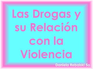 Las Drogas y 
su Relación 
con la 
Violencia 
Daniela Rebalski 5a 
 