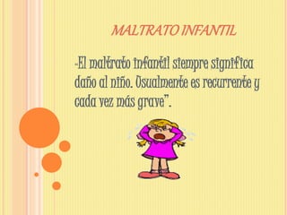 MALTRATOINFANTIL
“El maltrato infantil siempre significa
daño al niño. Usualmente es recurrente y
cada vez más grave”.
 