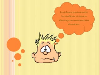 La violencia jamás resuelve
los conflictos, ni siquiera
disminuye sus consecuencias
dramáticas.
 