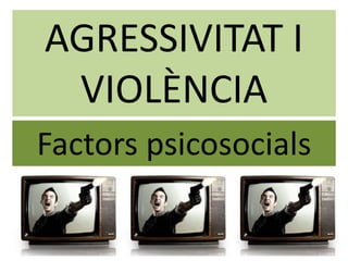 AGRESSIVITAT I
VIOLÈNCIA
Factors psicosocials
 