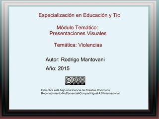 Especialización en Educación y Tic
Módulo Temático:
Presentaciones Visuales
Temática: Violencias
Autor: Rodrigo Mantovani
Año: 2015
Este obra está bajo una licencia de Creative Commons
Reconocimiento-NoComercial-CompartirIgual 4.0 Internacional
 