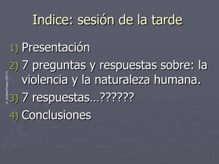 Indice: sesión de la tarde  Presentación 7 preguntas y respuestas sobre: la violencia y la naturaleza humana. 7 respuestas…?????? Conclusiones  