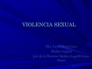 VIOLENCIA SEXUAL Dra. Leyle Motta Lazo Médico Legista Jefe de la División Médico Legal B Lima-Norte 
