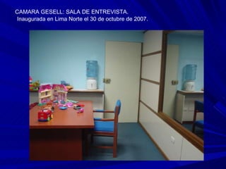 CAMARA GESELL: SALA DE ENTREVISTA. Inaugurada en Lima Norte el 30 de octubre de 2007. 