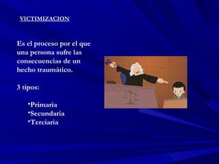 VICTIMIZACION Es el proceso por el que una persona sufre las consecuencias de un hecho traumático. 3 tipos: Primaria Secundaria Terciaria 